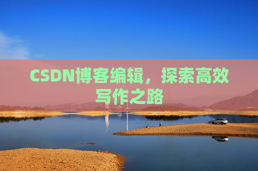 CSDN博客编辑,探索高效写作之路 CSDN博客编辑,探索高效写作之路